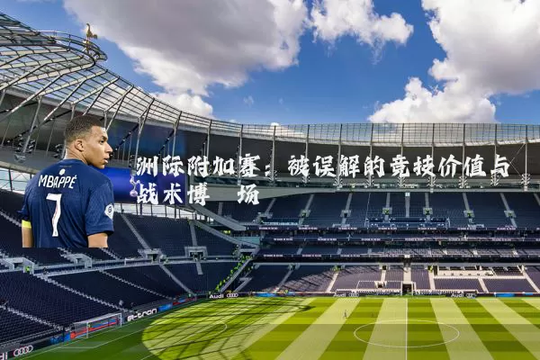 洲际附加赛:被误解的竞技价值与战术博弈场