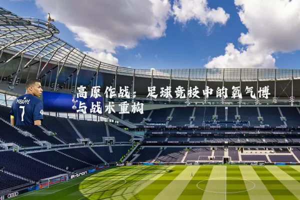 高原作战:足球竞技中的氧气博弈与战术重构