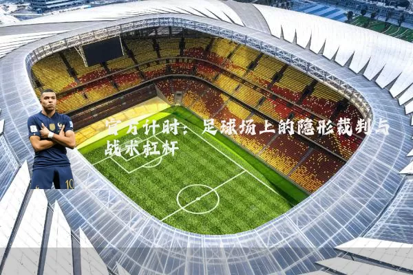 官方计时:足球场上的隐形裁判与战术杠杆