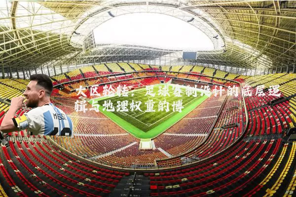 大区轮转：足球赛制设计的底层逻辑与地理权重的博弈