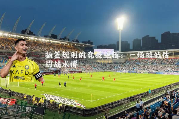 抽签规则的竞技逻辑:一场被低估的战术博弈
