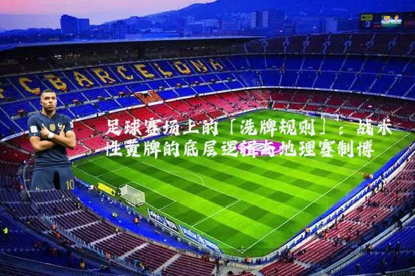 足球赛场上的「洗牌规则」：战术性黄牌的底层逻辑与地理赛制博弈