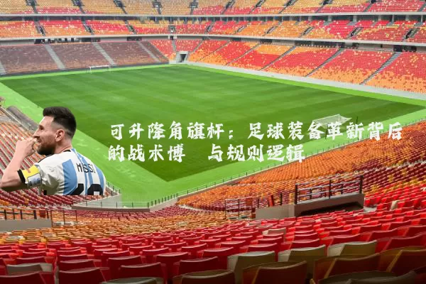 可升降角旗杆：足球装备革新背后的战术博弈与规则逻辑