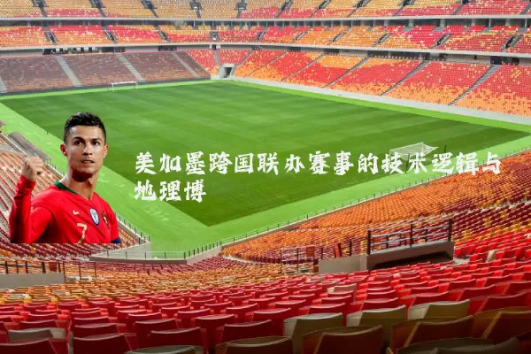 美加墨跨国联办赛事的技术逻辑与地理博弈