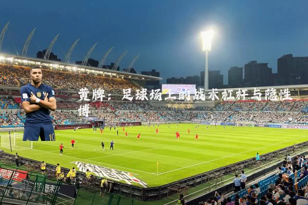 黄牌：足球场上的战术杠杆与隐性博弈