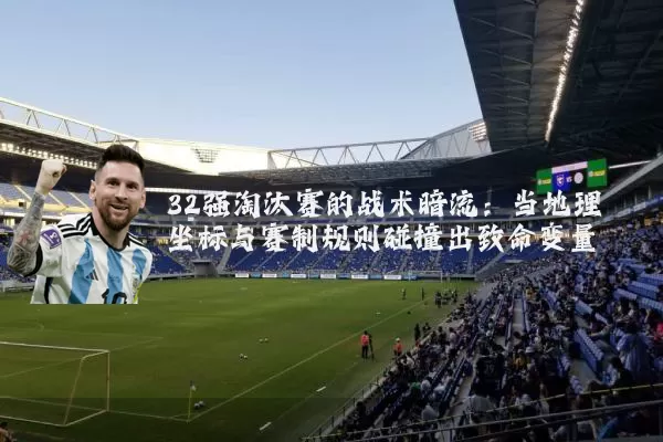 32强淘汰赛的战术暗流:当地理坐标与赛制规则碰撞出致命变量
